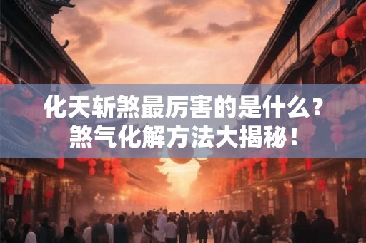 化天斩煞最厉害的是什么？煞气化解方法大揭秘！