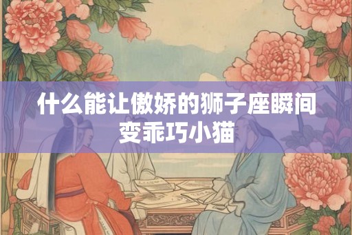 什么能让傲娇的狮子座瞬间变乖巧小猫 什么能让傲娇的狮子座瞬间变乖巧小猫