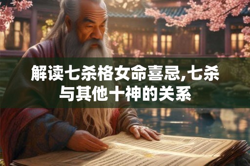 解读七杀格女命喜忌,七杀与其他十神的关系