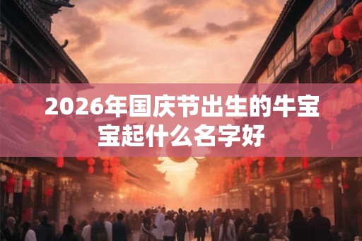 2026年国庆节出生的牛宝宝起什么名字好