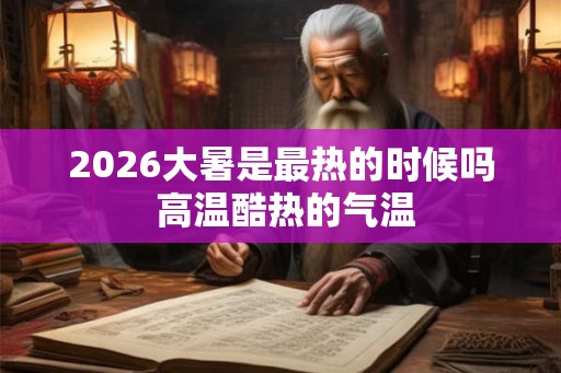 2026大暑是最热的时候吗 高温酷热的气温
