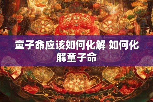 童子命应该如何化解 如何化解童子命