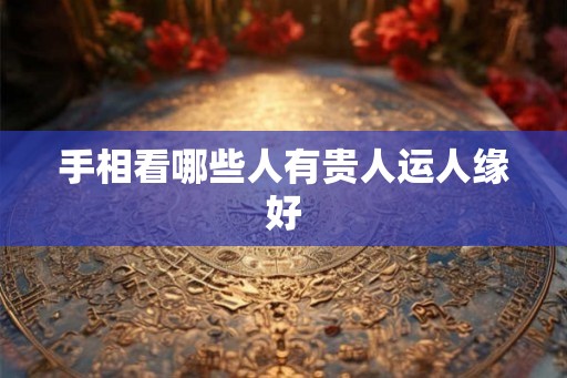 手相看哪些人有贵人运人缘好
