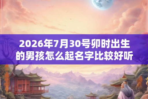 2026年7月30号卯时出生的男孩怎么起名字比较好听