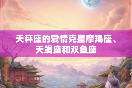天秤座的爱情克星摩羯座、天蝎座和双鱼座