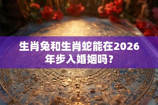 生肖兔和生肖蛇能在2026年步入婚姻吗？