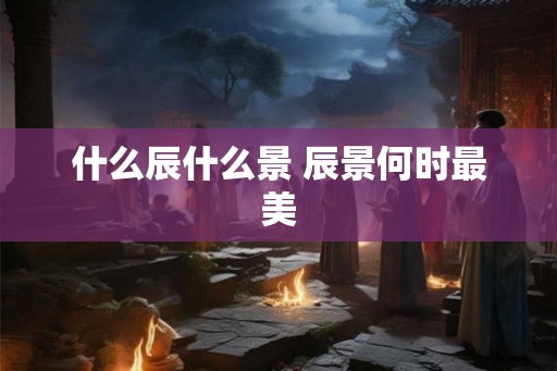 什么辰什么景 辰景何时最美