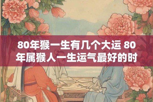 80年猴一生有几个大运 80年属猴人一生运气最好的时候