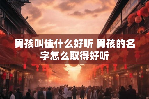 男孩叫佳什么好听 男孩的名字怎么取得好听