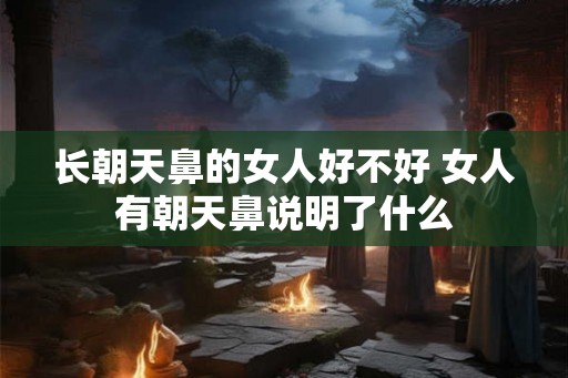 长朝天鼻的女人好不好 女人有朝天鼻说明了什么