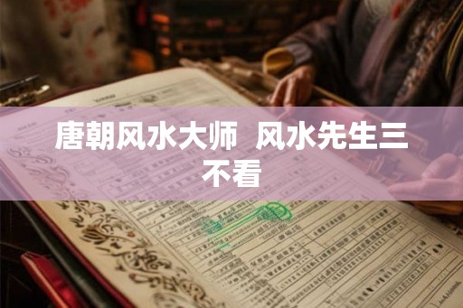 唐朝风水大师  风水先生三不看