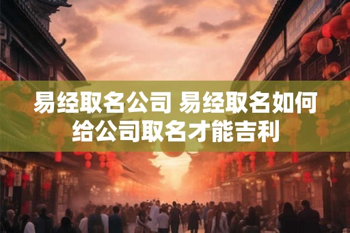 易经取名公司 易经取名如何给公司取名才能吉利