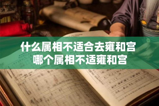 什么属相不适合去雍和宫 哪个属相不适雍和宫 什么属相不适合去雍和宫 哪个属相不适雍和宫