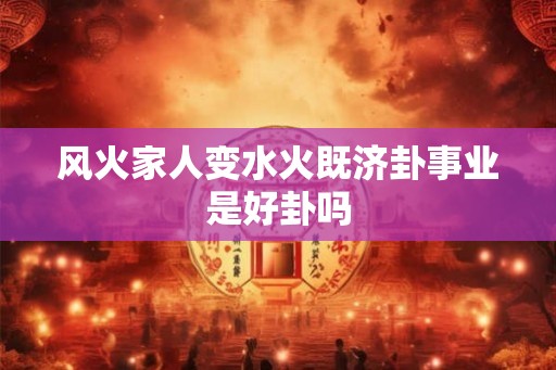 风火家人变水火既济卦事业是好卦吗