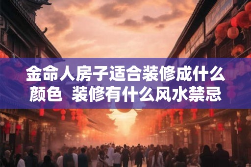 金命人房子适合装修成什么颜色 装修有什么风水禁忌 金命人房子适合装修成什么颜色 装修有什么风水禁忌