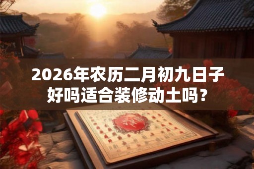 2026年农历二月初九日子好吗适合装修动土吗？
