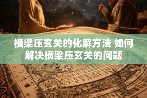横梁压玄关的化解方法 如何解决横梁压玄关的问题