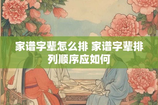 家谱字辈怎么排 家谱字辈排列顺序应如何