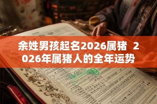 余姓男孩起名2026属猪  2026年属猪人的全年运势
