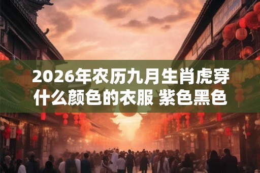 2026年农历九月生肖虎穿什么颜色的衣服 紫色黑色旺运势 2026年农历九月生肖虎穿什么颜色的衣服 紫色黑色旺运势