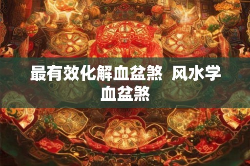 最有效化解血盆煞  风水学血盆煞