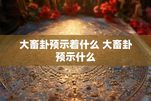 大畜卦预示着什么 大畜卦预示什么