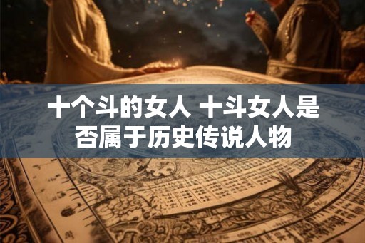 十个斗的女人 十斗女人是否属于历史传说人物