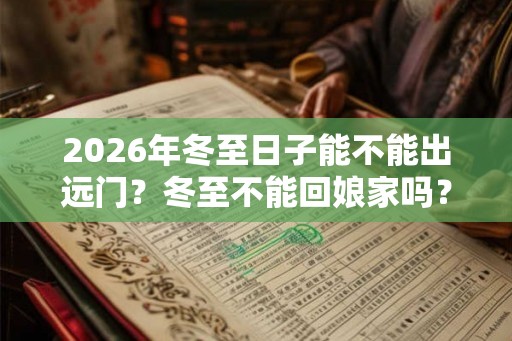 2026年冬至日子能不能出远门？冬至不能回娘家吗？