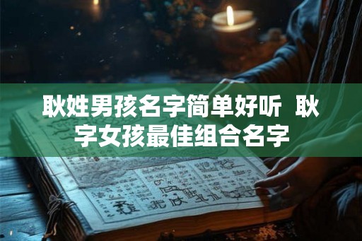 耿姓男孩名字简单好听  耿字女孩最佳组合名字