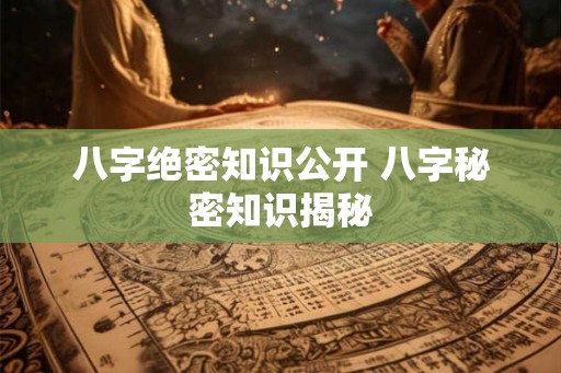 八字绝密知识公开 八字秘密知识揭秘
