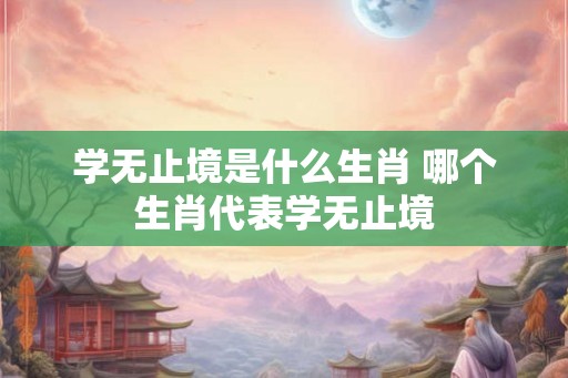 学无止境是什么生肖 哪个生肖代表学无止境
