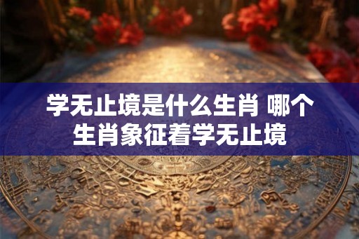 学无止境是什么生肖 哪个生肖象征着学无止境