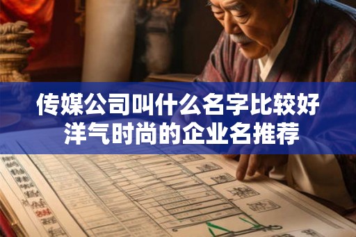 传媒公司叫什么名字比较好 洋气时尚的企业名推荐