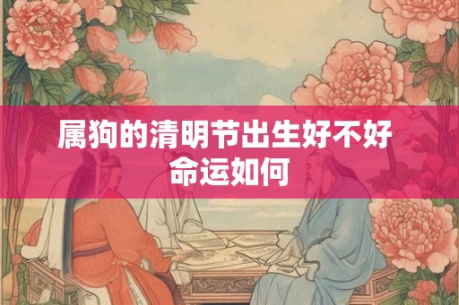 属狗的清明节出生好不好 命运如何 属狗的清明节出生好不好 命运如何