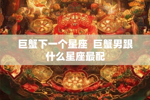 巨蟹下一个星座  巨蟹男跟什么星座最配