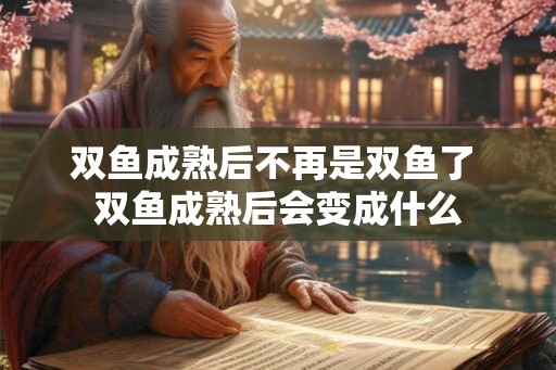 双鱼成熟后不再是双鱼了 双鱼成熟后会变成什么
