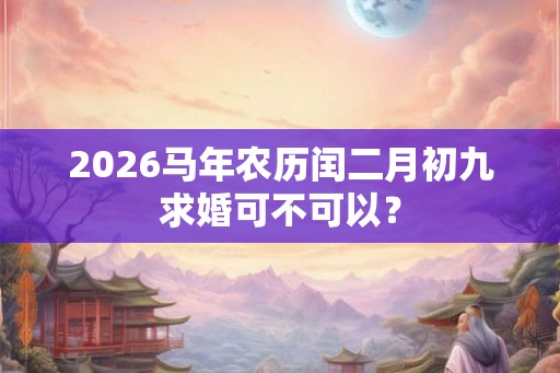 2026马年农历闰二月初九求婚可不可以？