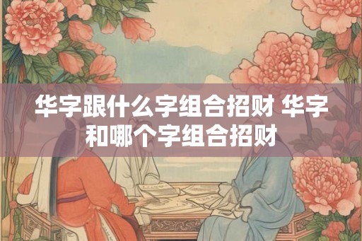 华字跟什么字组合招财 华字和哪个字组合招财 华字跟什么字组合招财 华字和哪个字组合招财