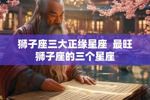 狮子座三大正缘星座  最旺狮子座的三个星座