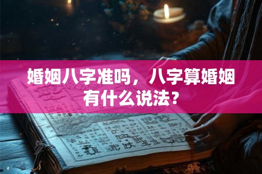 婚姻八字准吗,八字算婚姻有什么说法? 婚姻八字准吗,八字算婚姻有什么说法?