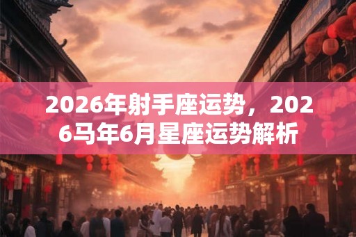 2026年射手座运势，2026马年6月星座运势解析