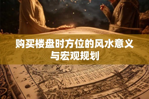 购买楼盘时方位的风水意义与宏观规划
