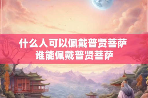 什么人可以佩戴普贤菩萨 谁能佩戴普贤菩萨