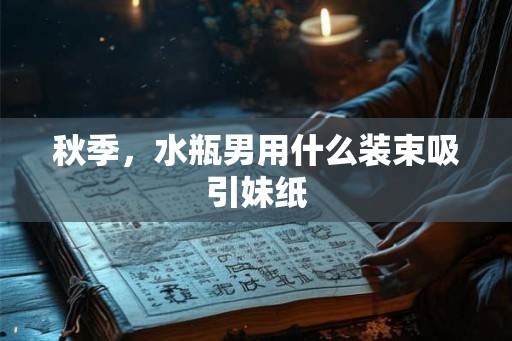 秋季，水瓶男用什么装束吸引妹纸