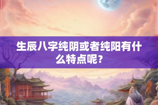 生辰八字纯阴或者纯阳有什么特点呢？