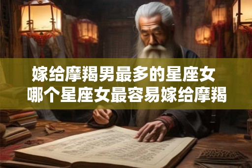 嫁给摩羯男最多的星座女 哪个星座女最容易嫁给摩羯男