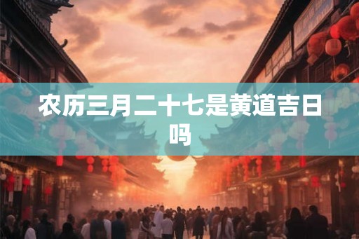 农历三月二十七是黄道吉日吗