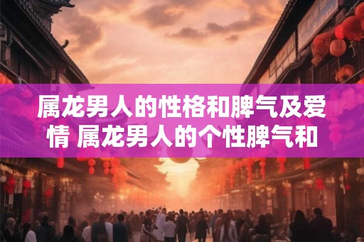 属龙男人的性格和脾气及爱情 属龙男人的个性脾气和恋情