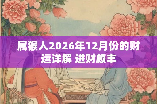 属猴人2026年12月份的财运详解 进财颇丰