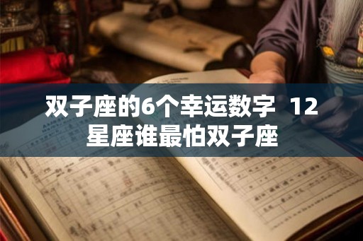 双子座的6个幸运数字 12星座谁最怕双子座 双子座的6个幸运数字 12星座谁最怕双子座